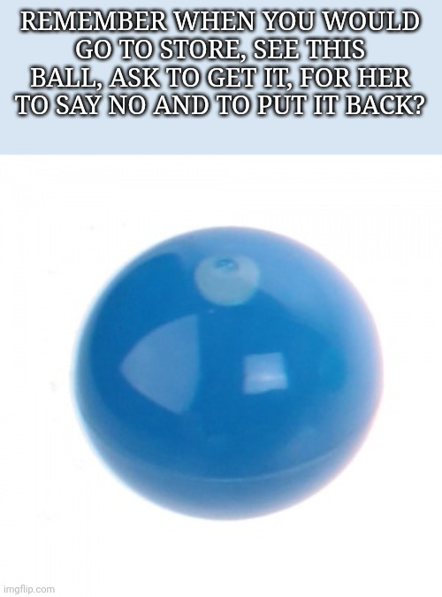 So true... | REMEMBER WHEN YOU WOULD GO TO STORE, SEE THIS BALL, ASK TO GET IT, FOR HER TO SAY NO AND TO PUT IT BACK? | image tagged in relatable,nostalgia | made w/ Imgflip meme maker