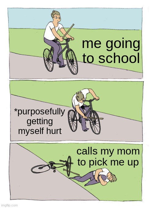 if you know, you know | me going to school; *purposefully getting myself hurt; calls my mom to pick me up | image tagged in memes,bike fall | made w/ Imgflip meme maker