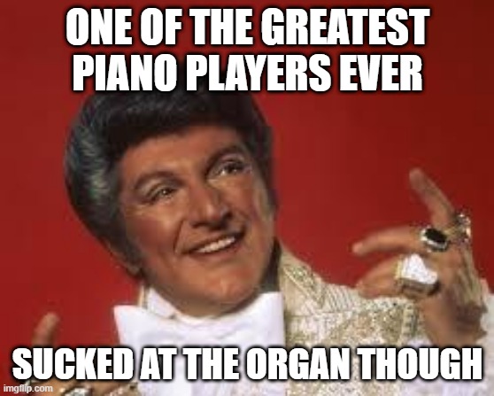 Liberace | ONE OF THE GREATEST PIANO PLAYERS EVER; SUCKED AT THE ORGAN THOUGH | image tagged in liberace | made w/ Imgflip meme maker