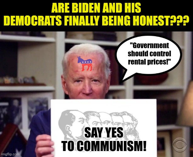 Democrats are openly embracing Communism now. Will you? | ARE BIDEN AND HIS DEMOCRATS FINALLY BEING HONEST??? "Government should control rental prices!"; SAY YES TO COMMUNISM! | image tagged in joe biden sign,communism,liberal logic,stupid people,hypocrisy,evil | made w/ Imgflip meme maker