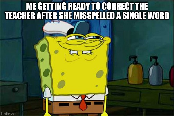 true | ME GETTING READY TO CORRECT THE TEACHER AFTER SHE MISSPELLED A SINGLE WORD | image tagged in memes,don't you squidward | made w/ Imgflip meme maker
