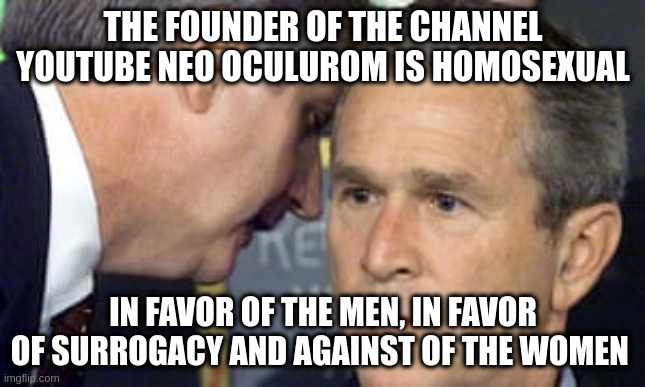 women | THE FOUNDER OF THE CHANNEL YOUTUBE NEO OCULUROM IS HOMOSEXUAL; IN FAVOR OF THE MEN, IN FAVOR OF SURROGACY AND AGAINST OF THE WOMEN | image tagged in george bush 9/11 | made w/ Imgflip meme maker