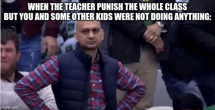 >:( | WHEN THE TEACHER PUNISH THE WHOLE CLASS BUT YOU AND SOME OTHER KIDS WERE NOT DOING ANYTHING: | image tagged in mad man | made w/ Imgflip meme maker