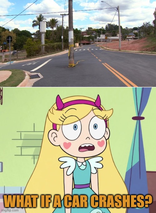 Street is now paved boss | WHAT IF A CAR CRASHES? | image tagged in star sees narwhal flying toward her,you had one job,star vs the forces of evil,memes | made w/ Imgflip meme maker