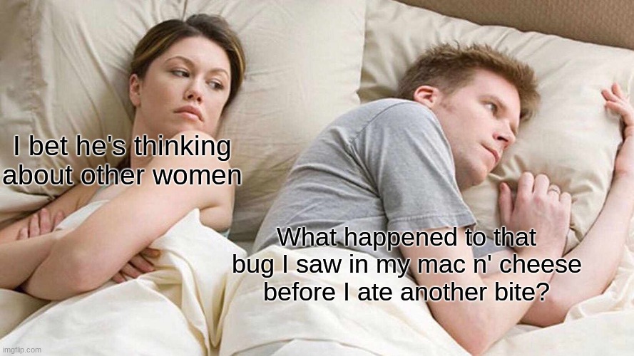 literally me | I bet he's thinking about other women; What happened to that bug I saw in my mac n' cheese before I ate another bite? | image tagged in memes,i bet he's thinking about other women | made w/ Imgflip meme maker