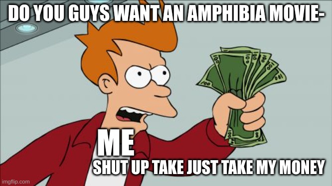 Shut Up And Take My Money Fry | DO YOU GUYS WANT AN AMPHIBIA MOVIE-; ME; SHUT UP TAKE JUST TAKE MY MONEY | image tagged in memes,shut up and take my money fry | made w/ Imgflip meme maker