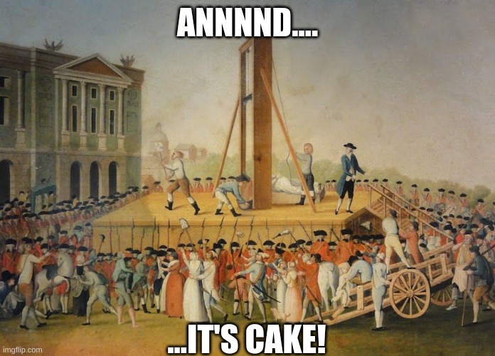 French Revolution Beheading | ANNNND.... ...IT'S CAKE! | image tagged in french revolution beheading | made w/ Imgflip meme maker