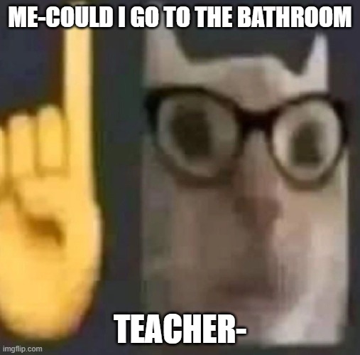 nope | ME-COULD I GO TO THE BATHROOM; TEACHER- | image tagged in memes,funny memes,lol,so true memes,school sucks,bruh | made w/ Imgflip meme maker