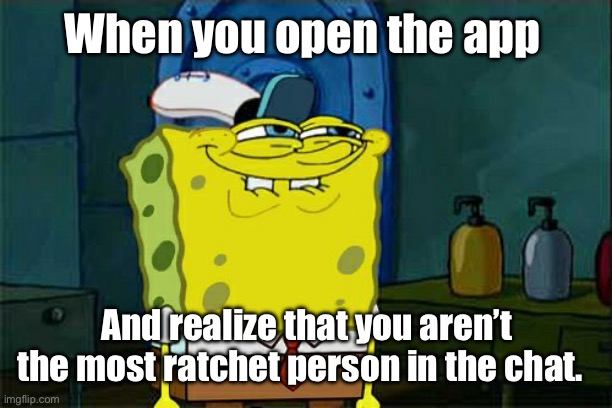 Don't You Squidward Meme | When you open the app; And realize that you aren’t the most ratchet person in the chat. | image tagged in memes,don't you squidward | made w/ Imgflip meme maker