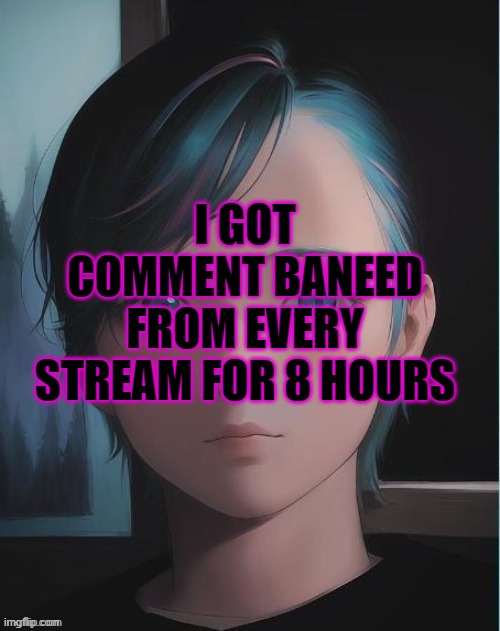 My oc | I GOT COMMENT BANEED FROM EVERY STREAM FOR 8 HOURS | image tagged in my oc | made w/ Imgflip meme maker