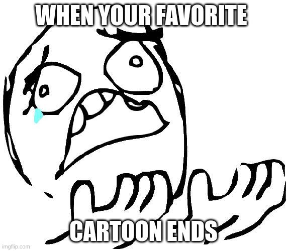 WhyisitBOLD | WHEN YOUR FAVORITE; CARTOON ENDS | image tagged in whyisitbold | made w/ Imgflip meme maker