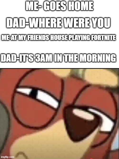 me-huh | ME- GOES HOME; DAD-WHERE WERE YOU; ME-AT MY FRIENDS HOUSE PLAYING FORTNITE; DAD-IT'S 3AM IN THE MORNING | image tagged in memes,funny memes,lol so funny,bluey,lol,haha | made w/ Imgflip meme maker