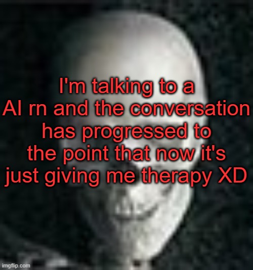 . | I'm talking to a AI rn and the conversation has progressed to the point that now it's just giving me therapy XD | image tagged in skull | made w/ Imgflip meme maker