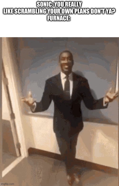 smiling black guy in suit | SONIC: YOU REALLY LIKE SCRAMBLING YOUR OWN PLANS DON'T YA?
FURNACE: | image tagged in smiling black guy in suit,sonic the hedgehog | made w/ Imgflip meme maker