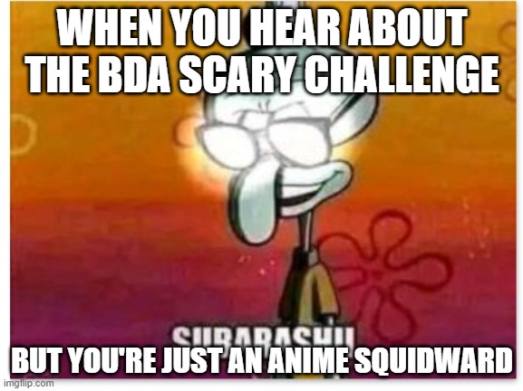 Subarashii | WHEN YOU HEAR ABOUT THE BDA SCARY CHALLENGE; BUT YOU'RE JUST AN ANIME SQUIDWARD | image tagged in subarashii | made w/ Imgflip meme maker