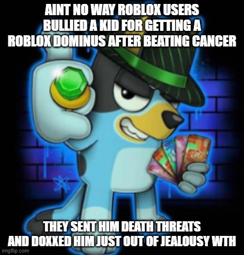 gangsta bluey | AINT NO WAY ROBLOX USERS BULLIED A KID FOR GETTING A ROBLOX DOMINUS AFTER BEATING CANCER; THEY SENT HIM DEATH THREATS AND DOXXED HIM JUST OUT OF JEALOUSY WTH | image tagged in gangsta bluey | made w/ Imgflip meme maker