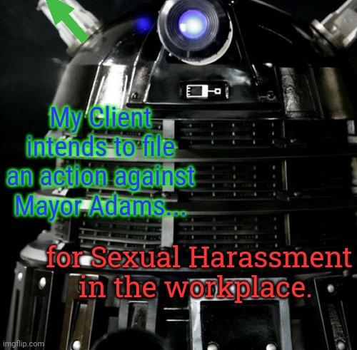 Dalek Lawyer | My Client intends to file an action against Mayor Adams... for Sexual Harassment in the workplace. | image tagged in dalek lawyer | made w/ Imgflip meme maker