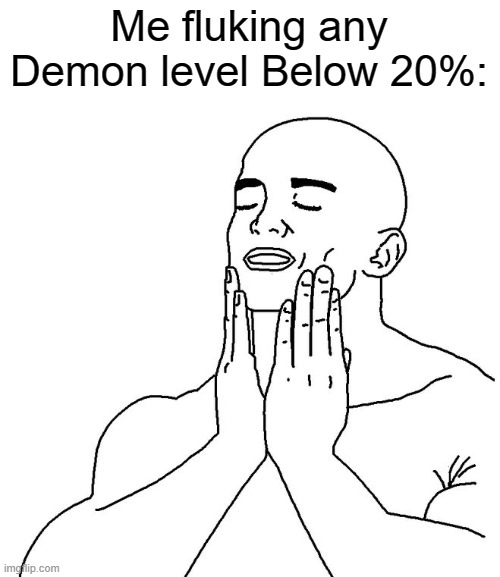 I fluked Multiple Demon Levels from 0% | Me fluking any Demon level Below 20%: | image tagged in satisfaction,gaming,geometry dash,memes,funny,demon | made w/ Imgflip meme maker