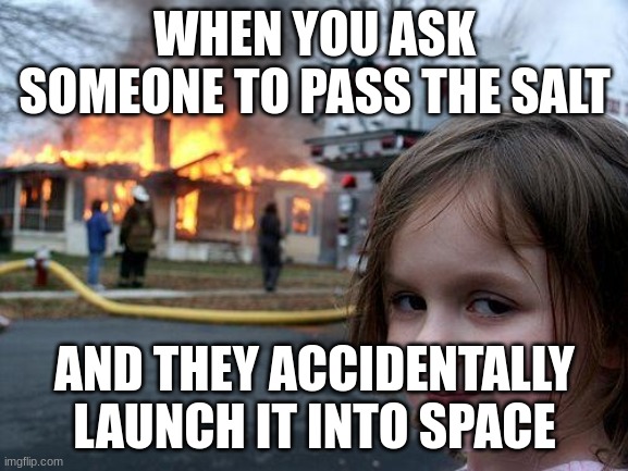 House on fire | WHEN YOU ASK SOMEONE TO PASS THE SALT; AND THEY ACCIDENTALLY LAUNCH IT INTO SPACE | image tagged in memes,disaster girl,fire | made w/ Imgflip meme maker