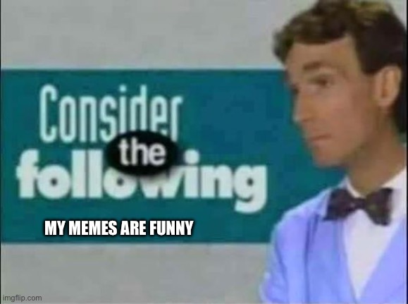 Everyone will disagree for some reason | MY MEMES ARE FUNNY | image tagged in consider the following | made w/ Imgflip meme maker