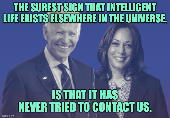 Intelligent life exists elsewhere | THE SUREST SIGN THAT INTELLIGENT LIFE EXISTS ELSEWHERE IN THE UNIVERSE, IS THAT IT HAS NEVER TRIED TO CONTACT US. | image tagged in biden and harris,surest sign life exists,elsewhere in universe,it has never tried,to contact us,politics | made w/ Imgflip meme maker