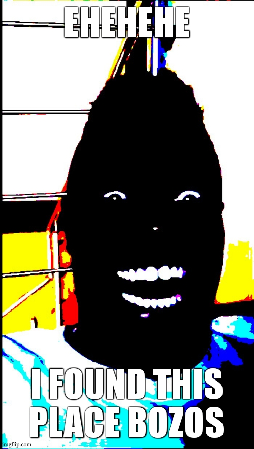 black guy laughing in dark deepfried | EHEHEHE; I FOUND THIS PLACE BOZOS | image tagged in black guy laughing in dark deepfried | made w/ Imgflip meme maker