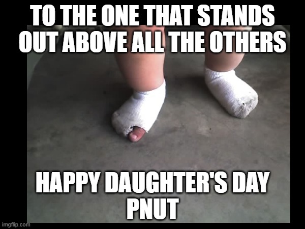 Big Toe DD | TO THE ONE THAT STANDS OUT ABOVE ALL THE OTHERS; HAPPY DAUGHTER'S DAY
PNUT | image tagged in daughters | made w/ Imgflip meme maker