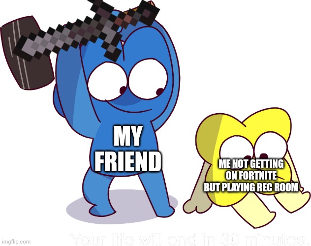 Everyone can relate | MY FRIEND; ME NOT GETTING ON FORTNITE BUT PLAYING REC ROOM | image tagged in your life will end in 30 minutes,recroom,bfb,tpot,fun,fortnite | made w/ Imgflip meme maker
