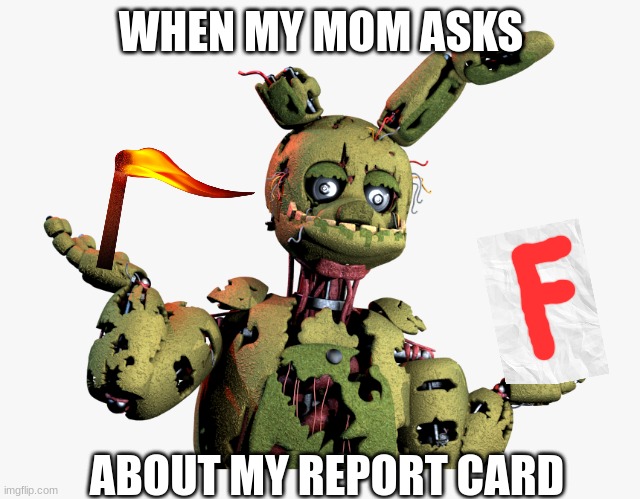 derpy springtrap | WHEN MY MOM ASKS; ABOUT MY REPORT CARD | image tagged in derpy springtrap,fnaf | made w/ Imgflip meme maker