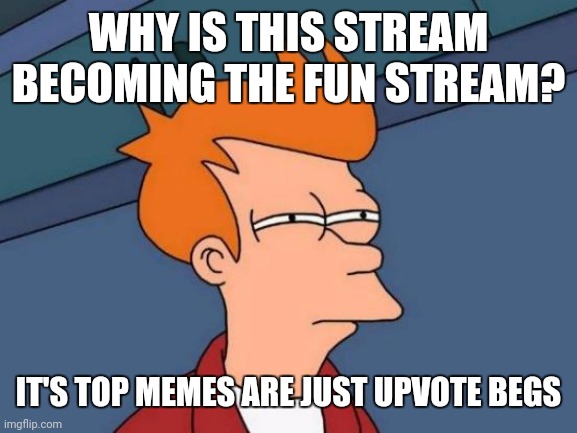 The poptato and the Walter Dance meme are begs for attention | WHY IS THIS STREAM BECOMING THE FUN STREAM? IT'S TOP MEMES ARE JUST UPVOTE BEGS | image tagged in memes,futurama fry | made w/ Imgflip meme maker