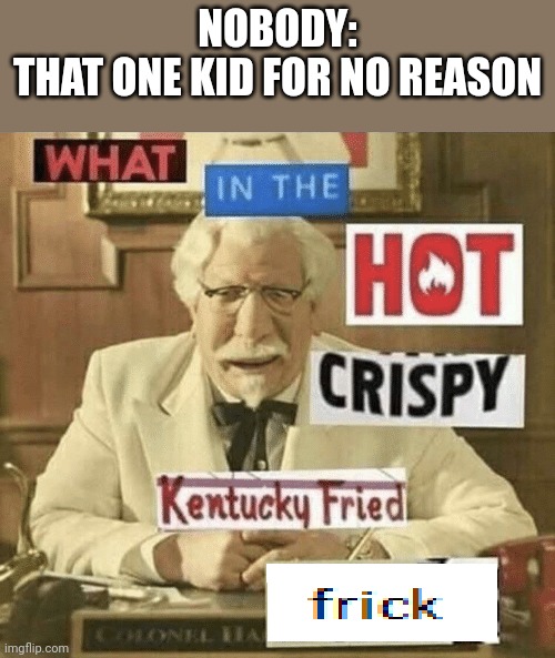 what in the hot crispy kentucky fried frick | NOBODY:
THAT ONE KID FOR NO REASON | image tagged in what in the hot crispy kentucky fried frick | made w/ Imgflip meme maker