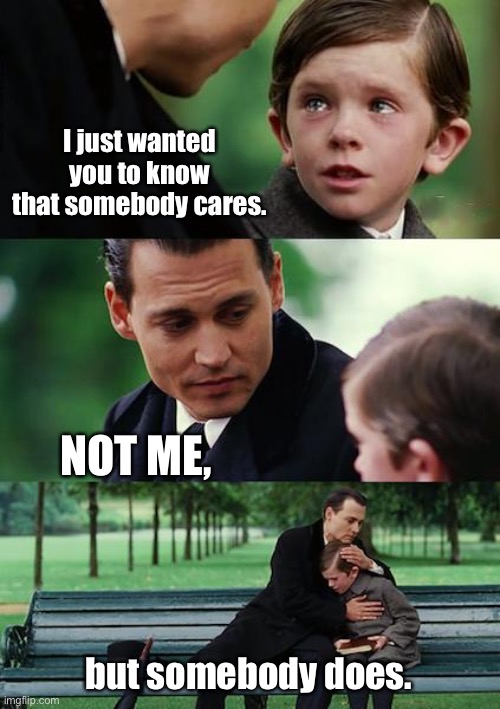 Wanted you to know | I just wanted you to know that somebody cares. NOT ME, but somebody does. | image tagged in finding neverland,wanted you to know,somebody cares,not me,somebody does | made w/ Imgflip meme maker