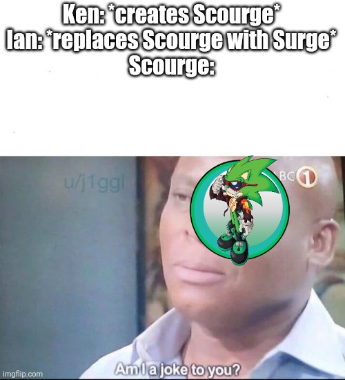 am I a joke to you | Ken: *creates Scourge*
Ian: *replaces Scourge with Surge*
Scourge: | image tagged in am i a joke to you | made w/ Imgflip meme maker