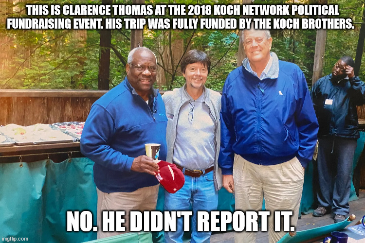 Oh, look, more corruption. | THIS IS CLARENCE THOMAS AT THE 2018 KOCH NETWORK POLITICAL FUNDRAISING EVENT. HIS TRIP WAS FULLY FUNDED BY THE KOCH BROTHERS. NO. HE DIDN'T REPORT IT. | made w/ Imgflip meme maker