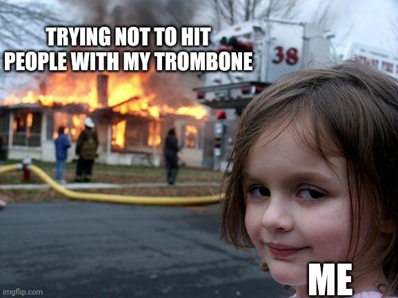 Is this not true? | TRYING NOT TO HIT PEOPLE WITH MY TROMBONE; ME | image tagged in memes,disaster girl | made w/ Imgflip meme maker