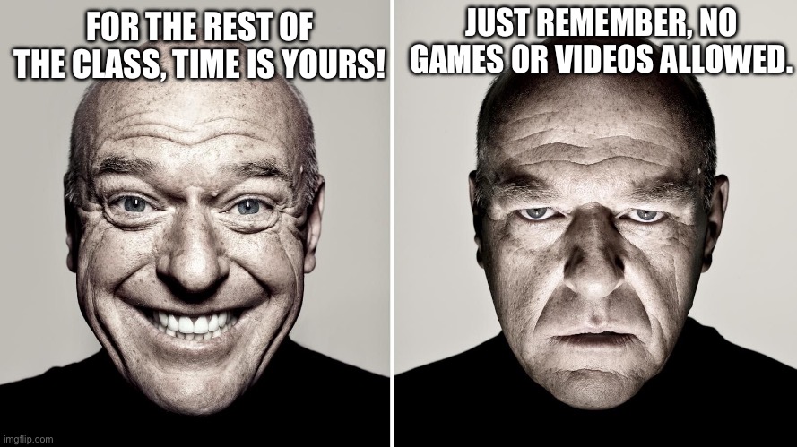 School moment | JUST REMEMBER, NO GAMES OR VIDEOS ALLOWED. FOR THE REST OF THE CLASS, TIME IS YOURS! | image tagged in dean norris's reaction | made w/ Imgflip meme maker