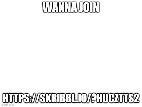 WANNA JOIN; HTTPS://SKRIBBL.IO/?HUCZTTS2 | made w/ Imgflip meme maker