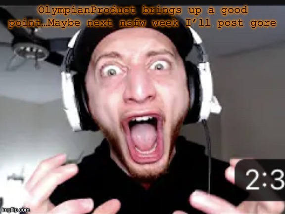 My honest reaction | OlympianProduct brings up a good point…Maybe next nsfw week I’ll post gore | image tagged in my honest reaction | made w/ Imgflip meme maker