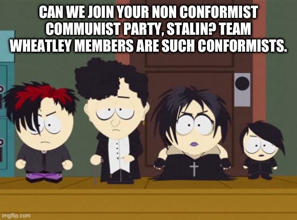 South Park Goth Kids | CAN WE JOIN YOUR NON CONFORMIST COMMUNIST PARTY, STALIN? TEAM WHEATLEY MEMBERS ARE SUCH CONFORMISTS. | image tagged in south park goth kids | made w/ Imgflip meme maker