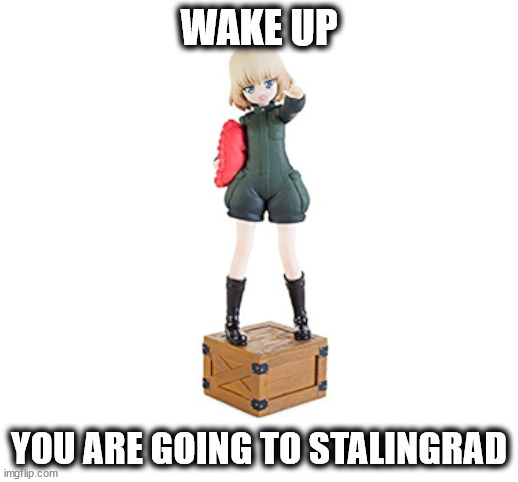 Always Listen to the Commande-wait what? | WAKE UP; YOU ARE GOING TO STALINGRAD | image tagged in katyusha figurine,girls und panzer | made w/ Imgflip meme maker
