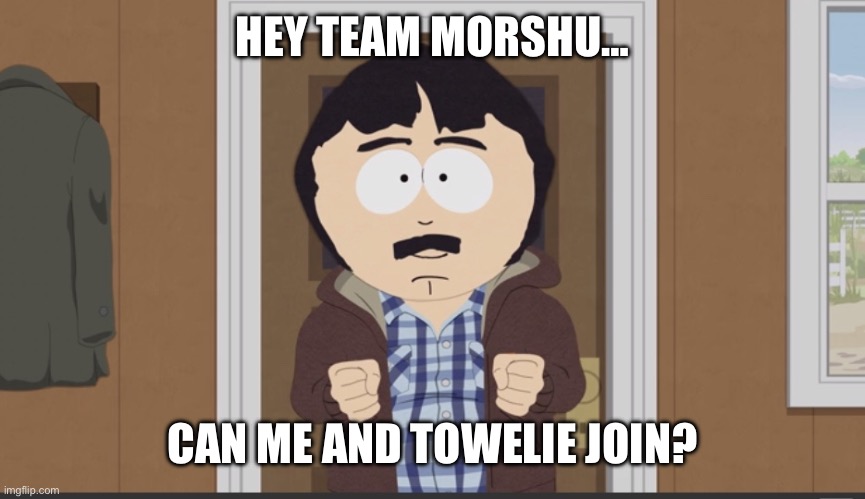 Randy Marsh not gonna say it | HEY TEAM MORSHU…; CAN ME AND TOWELIE JOIN? | image tagged in randy marsh not gonna say it | made w/ Imgflip meme maker