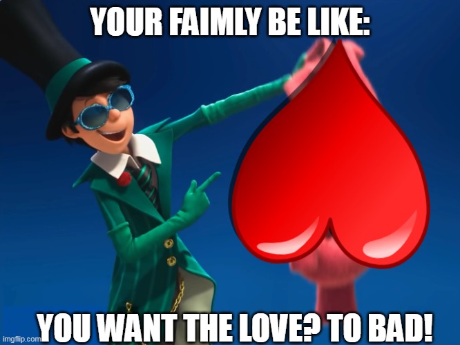 The THNEED | YOUR FAIMLY BE LIKE: YOU WANT THE LOVE? TO BAD! | image tagged in the thneed | made w/ Imgflip meme maker