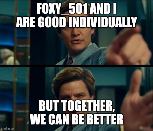 Life is good, but it can be better | FOXY_501 AND I ARE GOOD INDIVIDUALLY BUT TOGETHER, WE CAN BE BETTER | image tagged in life is good but it can be better | made w/ Imgflip meme maker