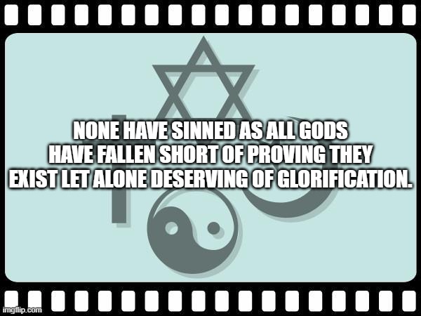 No one has sinned | NONE HAVE SINNED AS ALL GODS HAVE FALLEN SHORT OF PROVING THEY EXIST LET ALONE DESERVING OF GLORIFICATION. | image tagged in film religion | made w/ Imgflip meme maker