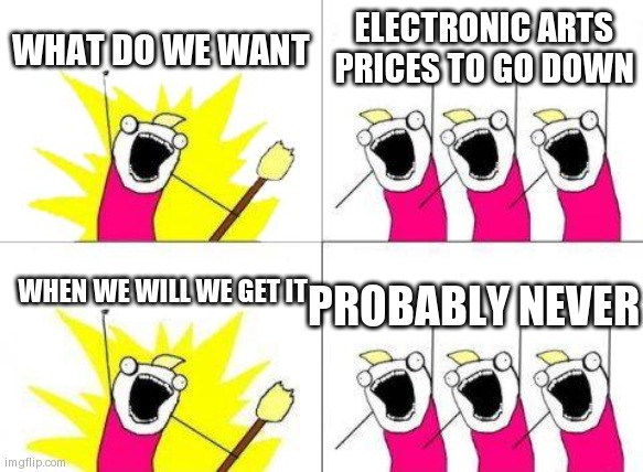 ea is Just to expensive | WHAT DO WE WANT; ELECTRONIC ARTS PRICES TO GO DOWN; WHEN WE WILL WE GET IT; PROBABLY NEVER | image tagged in memes,what do we want | made w/ Imgflip meme maker
