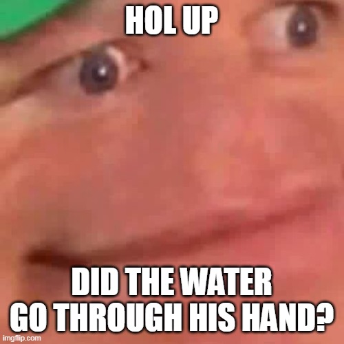 Wait Hol Up | HOL UP DID THE WATER GO THROUGH HIS HAND? | image tagged in wait hol up | made w/ Imgflip meme maker