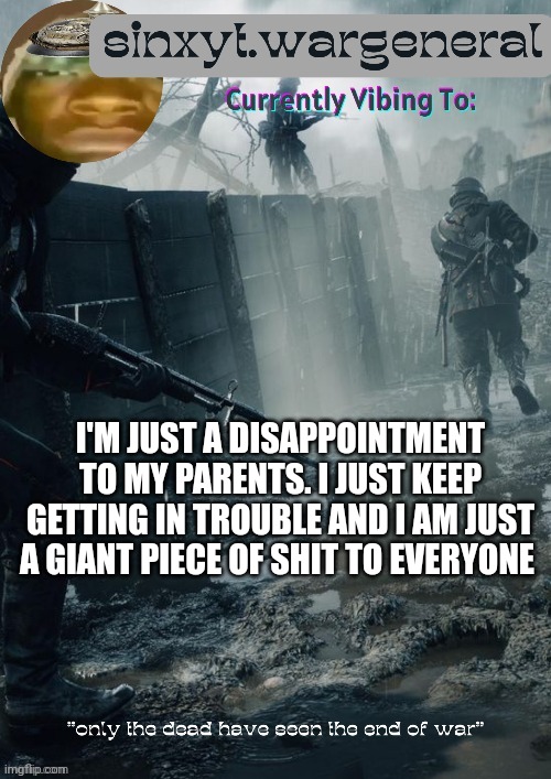 sinxyt.wargeneral announcment template | I'M JUST A DISAPPOINTMENT TO MY PARENTS. I JUST KEEP GETTING IN TROUBLE AND I AM JUST A GIANT PIECE OF SHIT TO EVERYONE | image tagged in sinxyt wargeneral announcment template | made w/ Imgflip meme maker