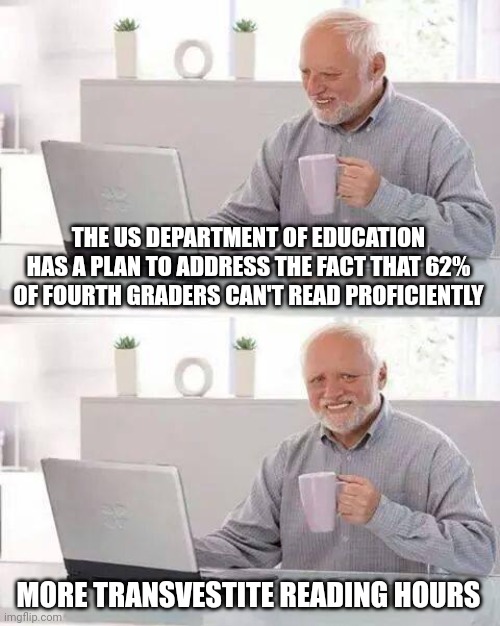 Send in the clowns! (liberal teachers) | THE US DEPARTMENT OF EDUCATION HAS A PLAN TO ADDRESS THE FACT THAT 62% OF FOURTH GRADERS CAN'T READ PROFICIENTLY; MORE TRANSVESTITE READING HOURS | image tagged in memes,hide the pain harold,teacher,transvestites,school,groomers | made w/ Imgflip meme maker