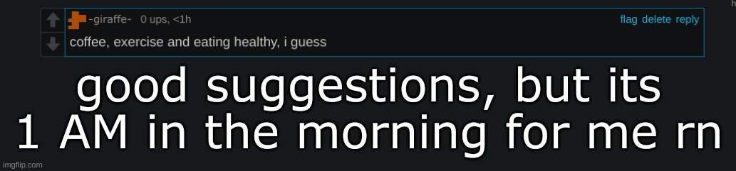 good suggestions, but its 1 AM in the morning for me rn | made w/ Imgflip meme maker