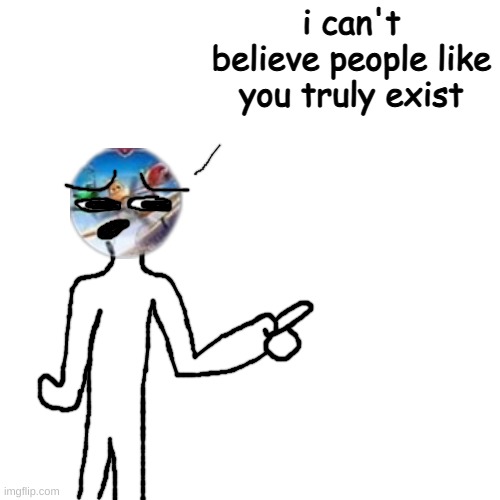 colonjak | i can't believe people like you truly exist | made w/ Imgflip meme maker